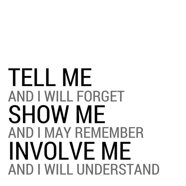 May be i hear. Tell me and i will forget show me and i will remember. Tell me and i forget teach me and i remember involve me and i learn. Show me and i forget. Tell me and i will forget teach me and i will remember involve me and i will learn.